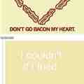 don't go Bacon my heart