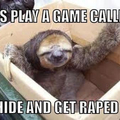 Lol. Hide and get raped 